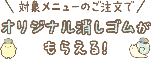 対象メニューのご注文でオリジナル消しゴムがもらえる！